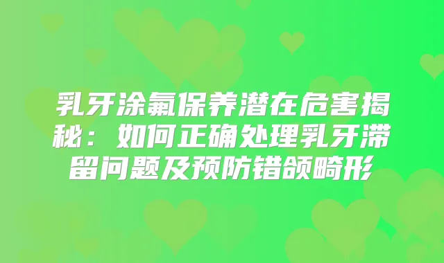 乳牙涂氟保养潜在危害揭秘：如何正确处理乳牙滞留问题及预防错颌畸形