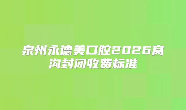 泉州永德美口腔2026窝沟封闭收费标准