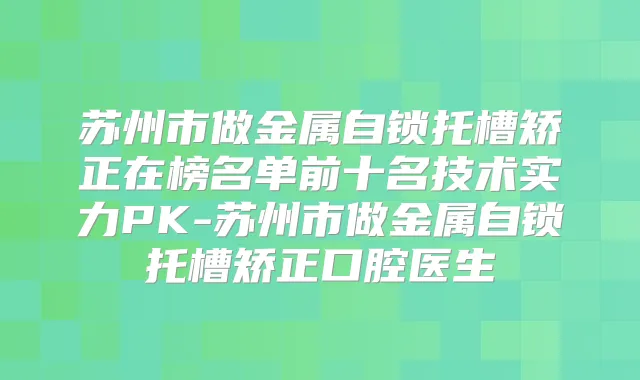 苏州市做金属自锁托槽矫正在榜名单前十名技术实力PK-苏州市做金属自锁托槽矫正口腔医生