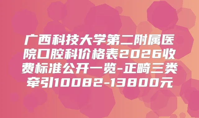 广西科技大学第二附属医院口腔科价格表2026收费标准公开一览-正畸三类牵引10082-13800元