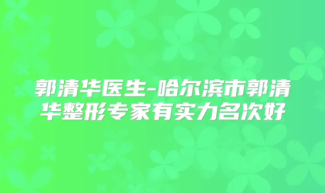 郭清华医生-哈尔滨市郭清华整形专家有实力名次好