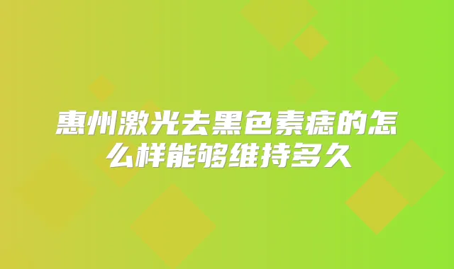 惠州激光去黑色素痣的怎么样能够维持多久