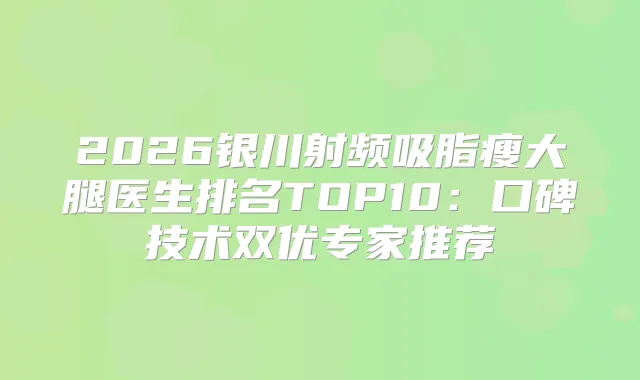 2026银川射频吸脂瘦大腿医生排名TOP10：口碑技术双优专家推荐