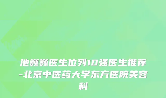 池巍巍医生位列10强医生推荐-北京中医药大学东方医院美容科
