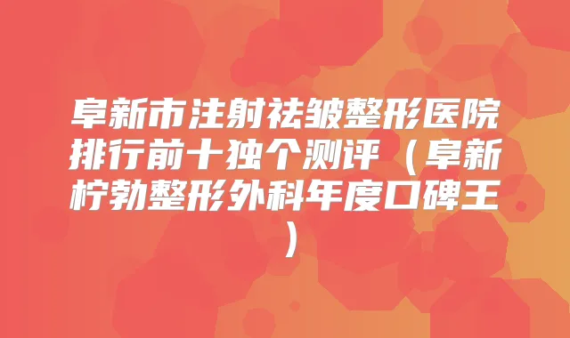 阜新市注射祛皱整形医院排行前十独个测评(阜新柠勃整形外科年度口碑王)