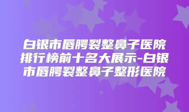 白银市唇腭裂整鼻子医院排行榜前十名大展示-白银市唇腭裂整鼻子整形医院