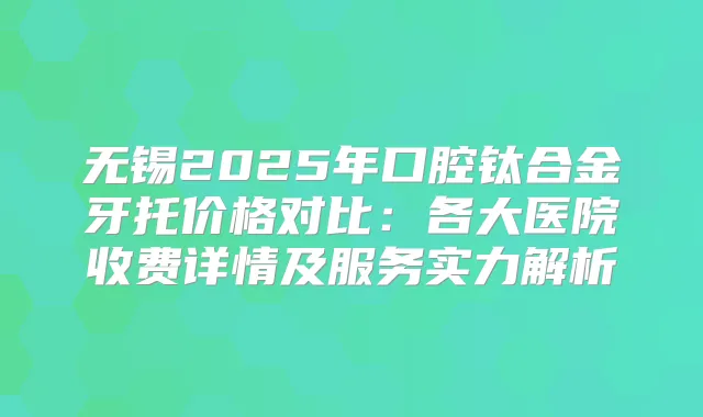 无锡2025年口腔钛合金牙托价格对比：各大医院收费详情及服务实力解析