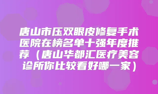唐山市压双眼皮修复手术医院在榜名单十强年度推荐（唐山华都汇医疗美容诊所你比较看好哪一家）
