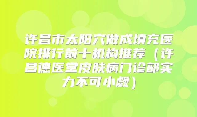 许昌市太阳穴做成填充医院排行前十机构推荐（许昌德医堂皮肤病门诊部实力不可小觑）