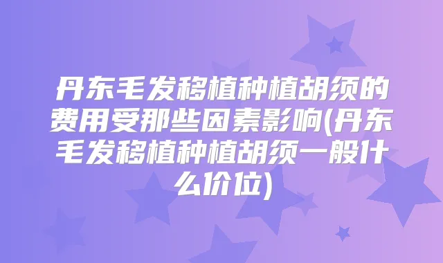 丹东毛发移植种植胡须的费用受那些因素影响(丹东毛发移植种植胡须一般什么价位)