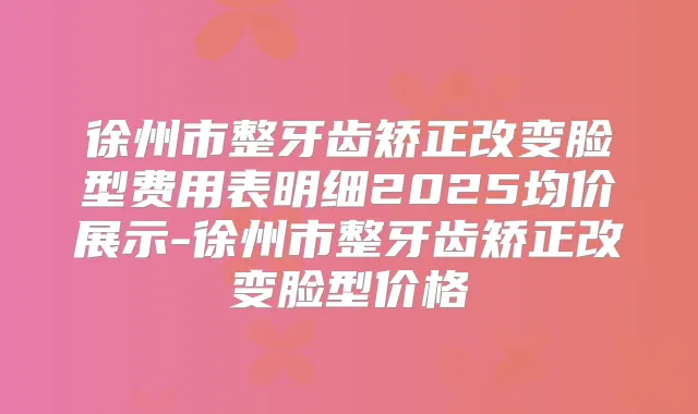 徐州市整牙齿矫正改变脸型费用表明细2025均价展示-徐州市整牙齿矫正改变脸型价格