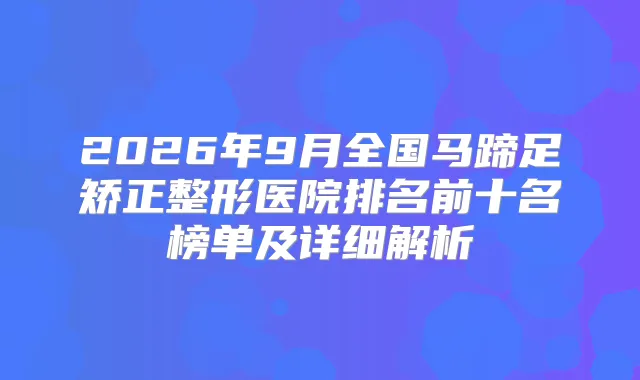 2026年9月全国马蹄足矫正整形医院排名前十名榜单及详细解析