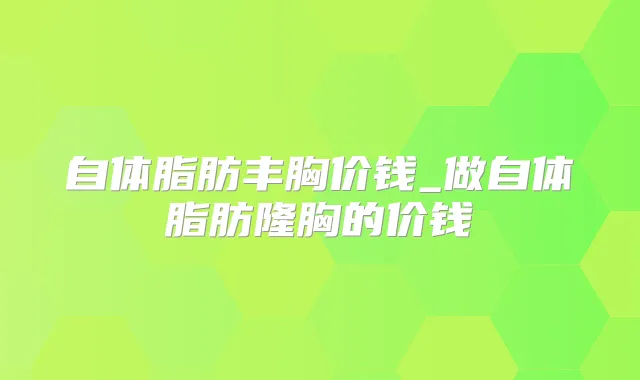 自体脂肪丰胸价钱_做自体脂肪隆胸的价钱