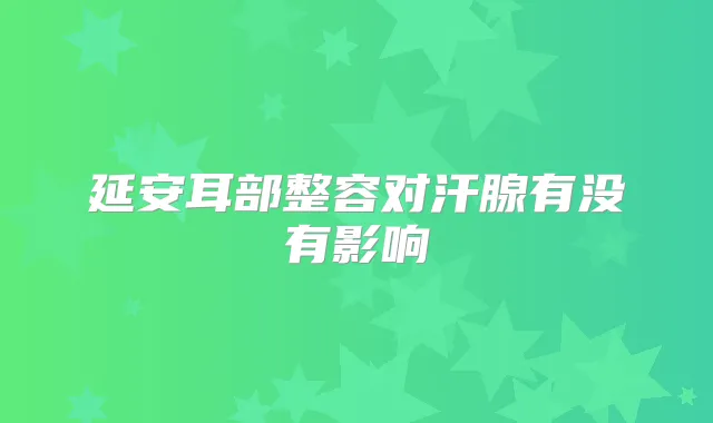 延安耳部整容对汗腺有没有影响
