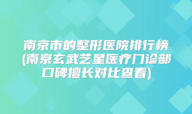 南京市的整形医院排行榜(南京玄武艺星医疗门诊部口碑擅长对比查看)