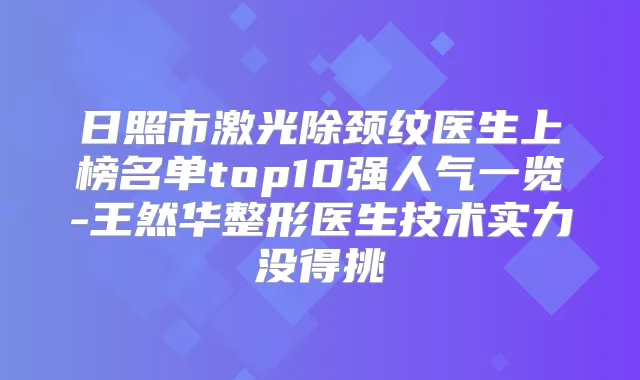 日照市激光除颈纹医生上榜名单top10强人气一览-王然华整形医生技术实力没得挑