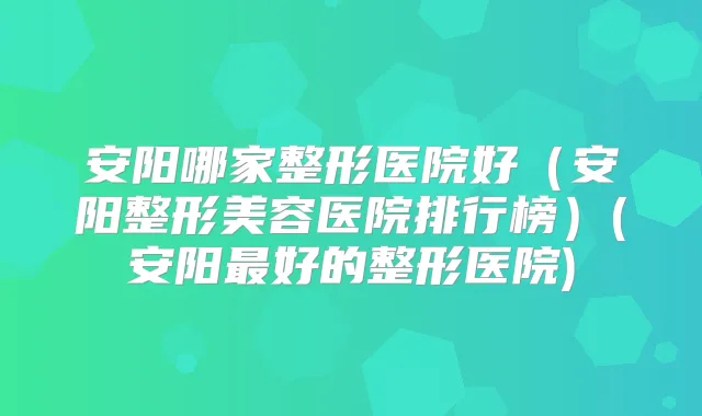 安阳哪家整形医院好（安阳整形美容医院排行榜）(安阳好的整形医院)