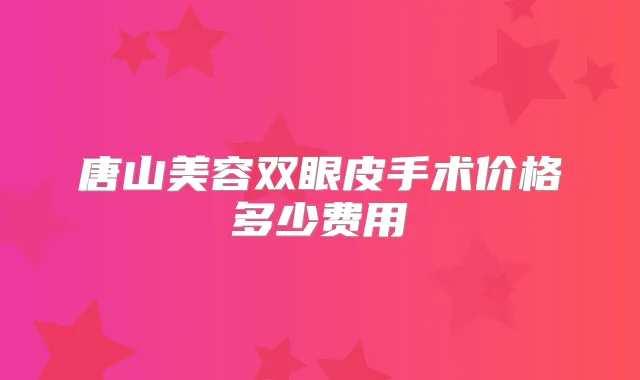 唐山美容双眼皮手术价格多少费用