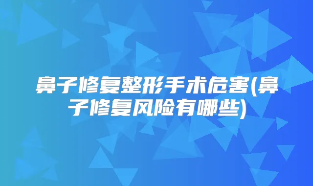 鼻子修复整形手术危害(鼻子修复风险有哪些)