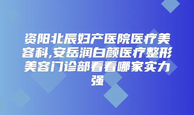 资阳北辰妇产医院医疗美容科,安岳润白颜医疗整形美容门诊部看看哪家实力强