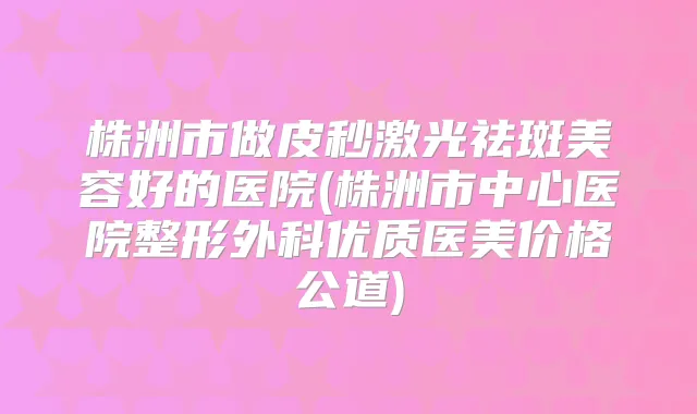 株洲市做皮秒激光祛斑美容好的医院(株洲市中心医院整形外科优质医美价格公道)