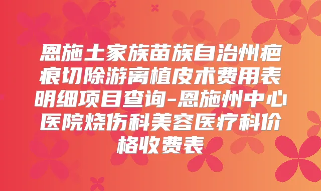 恩施土家族苗族自治州疤痕切除游离植皮术费用表明细项目查询-恩施州中心医院烧伤科美容医疗科价格收费表
