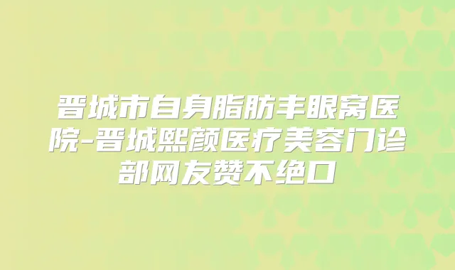 晋城市自身脂肪丰眼窝医院-晋城熙颜医疗美容门诊部网友赞不绝口