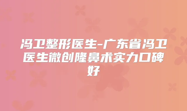 冯卫整形医生-广东省冯卫医生微创隆鼻术实力口碑好