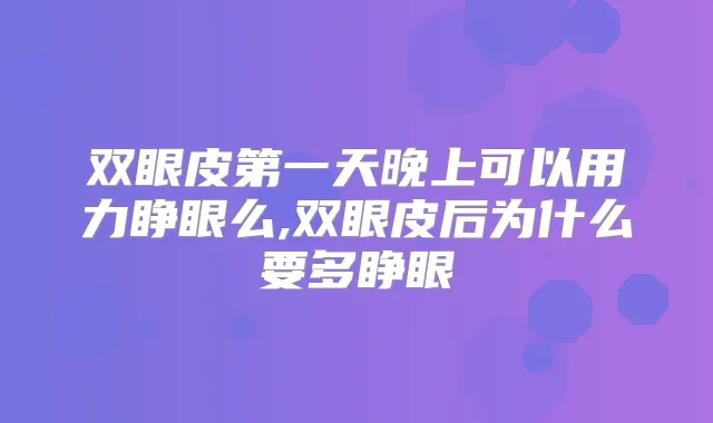 双眼皮第一天晚上可以用力睁眼么,双眼皮后为什么要多睁眼