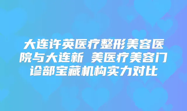 大连许英医疗整形美容医院与大连新玥美医疗美容门诊部宝藏机构实力对比