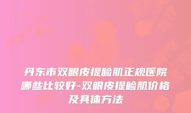 丹东市双眼皮提睑肌正规医院哪些比较好-双眼皮提睑肌价格及具体方法
