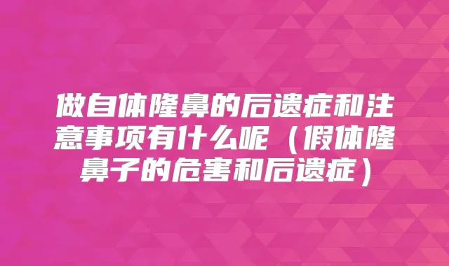 做自体隆鼻的后遗症和注意事项有什么呢(假体隆鼻子的危害和后遗症)