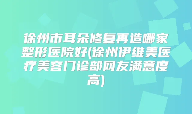 徐州市耳朵修复再造哪家整形医院好(徐州伊维美医疗美容门诊部网友满意度高)