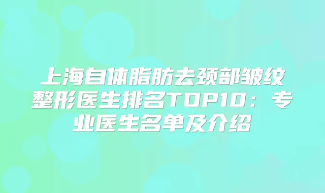 上海自体脂肪去颈部皱纹整形医生排名TOP10：专业医生名单及介绍