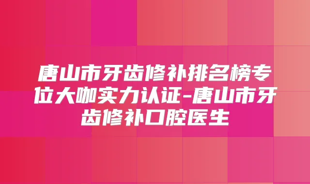 唐山市牙齿修补排名榜专位大咖实力认证-唐山市牙齿修补口腔医生