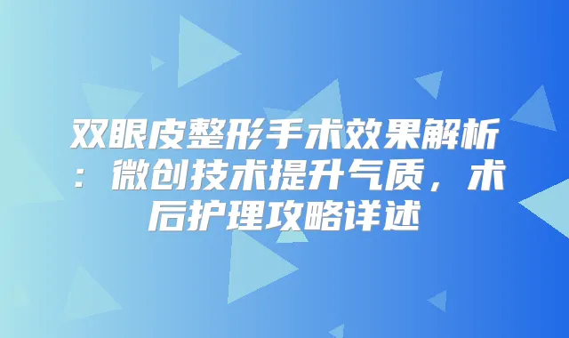 双眼皮整形手术效果解析：微创技术提升气质，术后护理攻略详述
