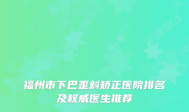 福州市下巴歪斜矫正医院排名及医生推荐