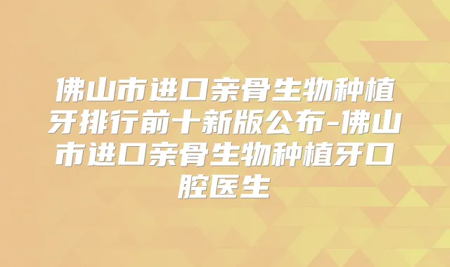 佛山市进口亲骨生物种植牙排行前十新版公布-佛山市进口亲骨生物种植牙口腔医生