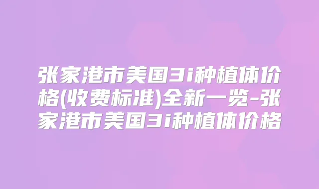 张家港市美国3i种植体价格(收费标准)全新一览-张家港市美国3i种植体价格