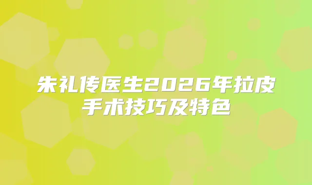 朱礼传医生2026年拉皮手术技巧及特色