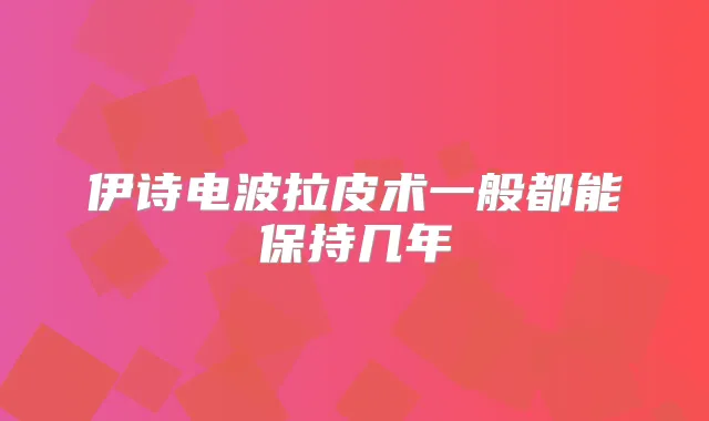 伊诗电波拉皮术一般都能保持几年