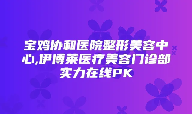 宝鸡协和医院整形美容中心,伊博莱医疗美容门诊部实力在线PK