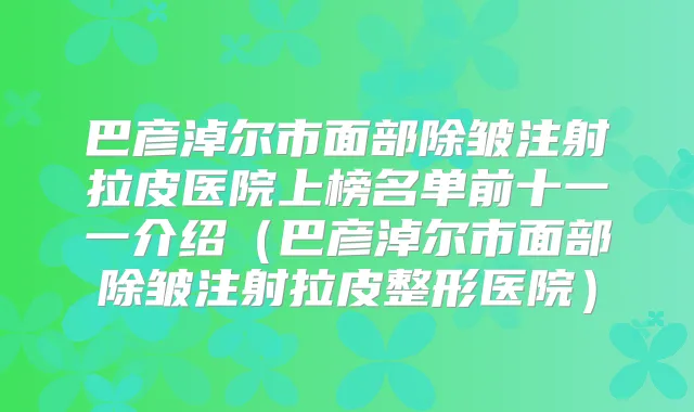 巴彦淖尔市面部除皱注射拉皮医院上榜名单前十一一介绍（巴彦淖尔市面部除皱注射拉皮整形医院）