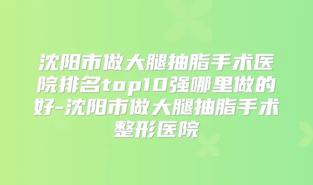 沈阳市做大腿抽脂手术医院排名top10强哪里做的好-沈阳市做大腿抽脂手术整形医院