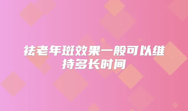 祛老年斑效果一般可以维持多长时间