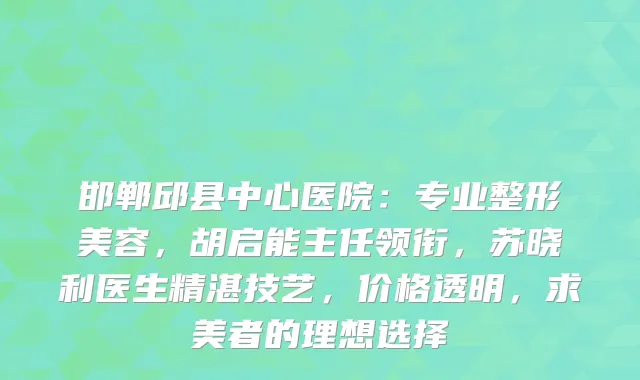 邯郸邱县中心医院：专业整形美容，胡启能主任领衔，苏晓利医生精湛技艺，价格透明，求美者的理想选择