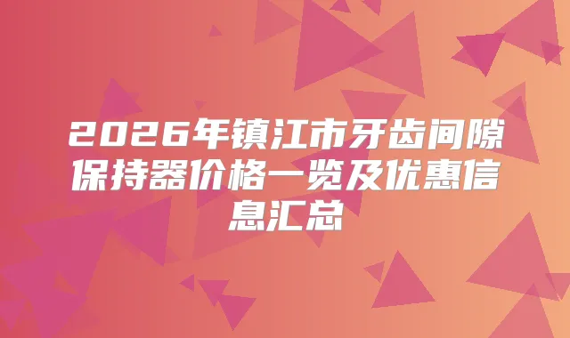 2026年镇江市牙齿间隙保持器价格一览及优惠信息汇总
