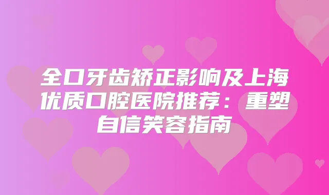 全口牙齿矫正影响及上海优质口腔医院推荐:重塑自信笑容指南