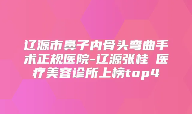 辽源市鼻子内骨头弯曲手术正规医院-辽源张桂華医疗美容诊所上榜top4