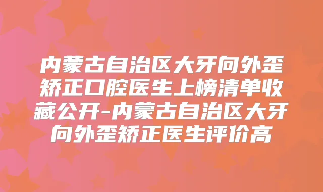 内蒙古自治区大牙向外歪矫正口腔医生上榜清单收藏公开-内蒙古自治区大牙向外歪矫正医生评价高